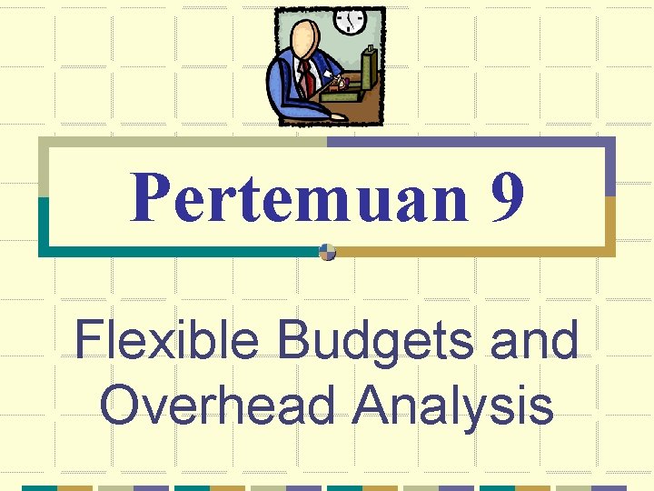 Pertemuan 9 Flexible Budgets and Overhead Analysis 