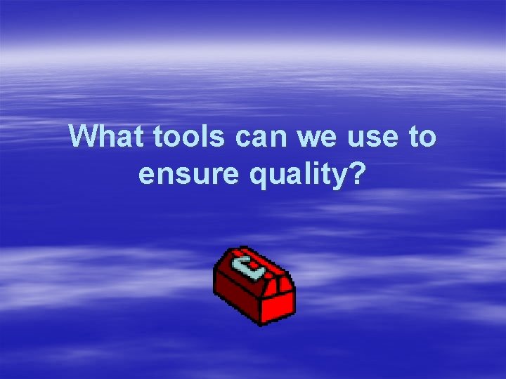 What tools can we use to ensure quality? 