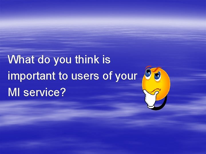 What do you think is important to users of your MI service? 
