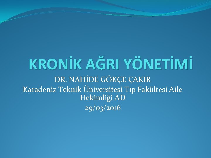 KRONİK AĞRI YÖNETİMİ DR. NAHİDE GÖKÇE ÇAKIR Karadeniz Teknik Üniversitesi Tıp Fakültesi Aile Hekimliği