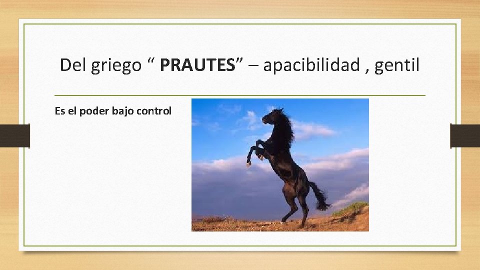 Del griego “ PRAUTES” – apacibilidad , gentil Es el poder bajo control 