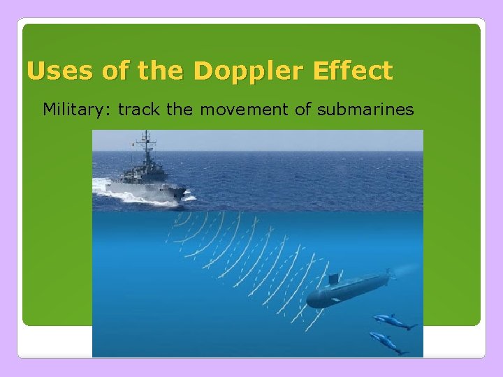 Uses of the Doppler Effect Military: track the movement of submarines Uses of the Doppler Effect Military: track the movement of submarines