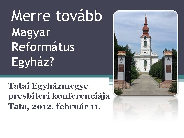 Merre tovább Magyar Református Egyház? Tatai Egyházmegye presbiteri konferenciája Tata, 2012. február 11. 