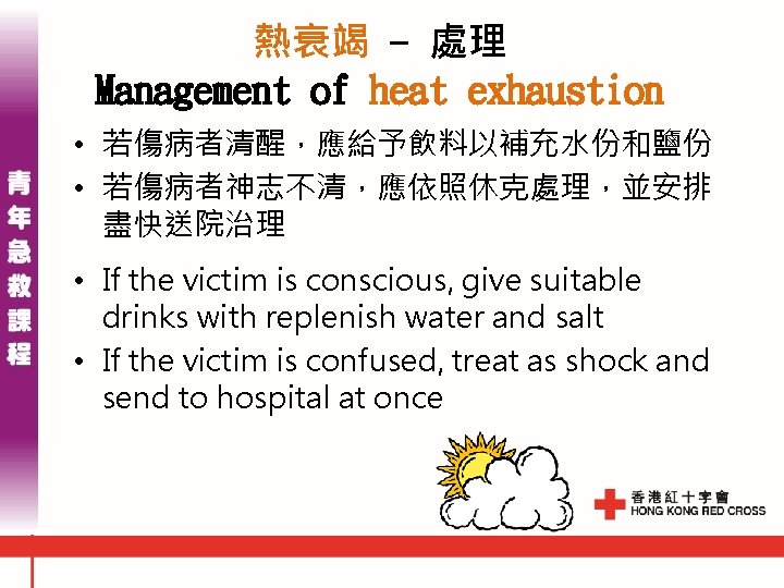 熱衰竭 - 處理 Management of heat exhaustion • 若傷病者清醒,應給予飲料以補充水份和鹽份 • 若傷病者神志不清,應依照休克處理,並安排 盡快送院治理 • If 熱衰竭 - 處理 Management of heat exhaustion • 若傷病者清醒,應給予飲料以補充水份和鹽份 • 若傷病者神志不清,應依照休克處理,並安排 盡快送院治理 • If
