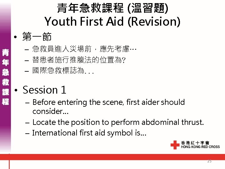 青年急救課程 (溫習題) Youth First Aid (Revision) • 第一節 – 急救員進入災場前,應先考慮… – 替患者施行推腹法的位置為? – 國際急救標誌為. 青年急救課程 (溫習題) Youth First Aid (Revision) • 第一節 – 急救員進入災場前,應先考慮… – 替患者施行推腹法的位置為? – 國際急救標誌為.