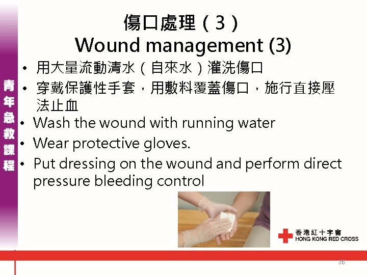 傷口處理(3) Wound management (3) • 用大量流動清水(自來水)灌洗傷口 • 穿戴保護性手套,用敷料覆蓋傷口,施行直接壓 法止血 • Wash the wound with 傷口處理(3) Wound management (3) • 用大量流動清水(自來水)灌洗傷口 • 穿戴保護性手套,用敷料覆蓋傷口,施行直接壓 法止血 • Wash the wound with