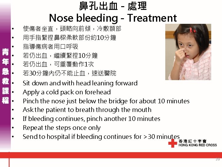 鼻孔出血 - 處理 Nose bleeding - Treatment • • • 使傷者坐直，頭略向前傾，冷敷額部 用手指緊捏鼻樑柔軟部份約10分鐘 指導傷病者用口呼吸 若仍出血，繼續緊捏