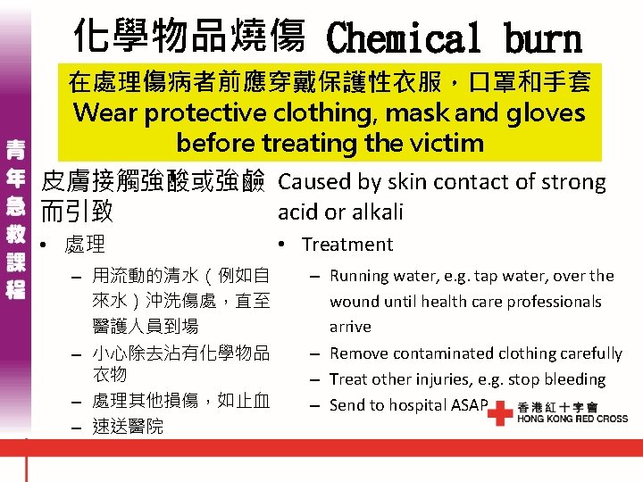 化學物品燒傷 Chemical burn 在處理傷病者前應穿戴保護性衣服,口罩和手套 Wear protective clothing, mask and gloves before treating the victim 化學物品燒傷 Chemical burn 在處理傷病者前應穿戴保護性衣服,口罩和手套 Wear protective clothing, mask and gloves before treating the victim