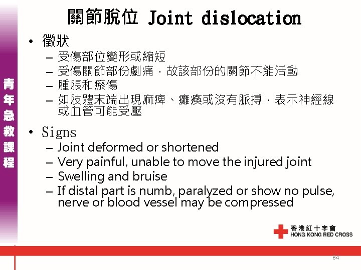 關節脫位 Joint dislocation • 徵狀 – – 受傷部位變形或縮短 受傷關節部份劇痛，故該部份的關節不能活動 腫脹和瘀傷 如肢體末端出現麻痺、癱瘓或沒有脈搏，表示神經線 或血管可能受壓 • Signs