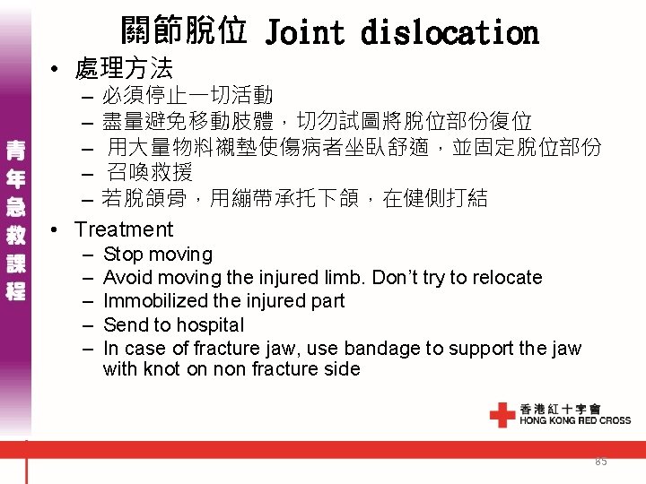 關節脫位 Joint dislocation • 處理方法 – 必須停止一切活動 – 盡量避免移動肢體,切勿試圖將脫位部份復位 – 用大量物料襯墊使傷病者坐臥舒適,並固定脫位部份 – 召喚救援 – 關節脫位 Joint dislocation • 處理方法 – 必須停止一切活動 – 盡量避免移動肢體,切勿試圖將脫位部份復位 – 用大量物料襯墊使傷病者坐臥舒適,並固定脫位部份 – 召喚救援 –