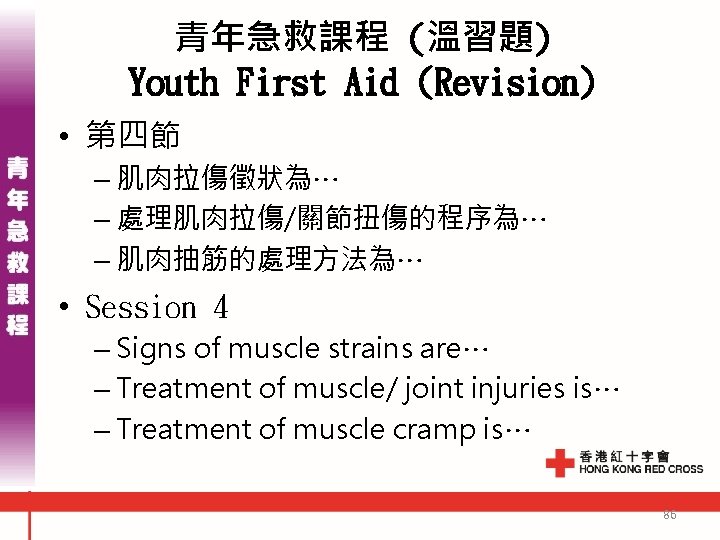 青年急救課程 (溫習題) Youth First Aid (Revision) • 第四節 – 肌肉拉傷徵狀為… – 處理肌肉拉傷/關節扭傷的程序為… – 肌肉抽筋的處理方法為…