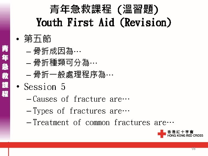 青年急救課程 (溫習題) Youth First Aid (Revision) • 第五節 – 骨折成因為… – 骨折種類可分為… – 骨折一般處理程序為… 青年急救課程 (溫習題) Youth First Aid (Revision) • 第五節 – 骨折成因為… – 骨折種類可分為… – 骨折一般處理程序為…