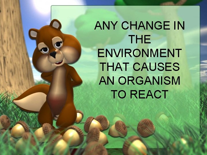 ANY CHANGE IN THE ENVIRONMENT THAT CAUSES AN ORGANISM TO REACT 