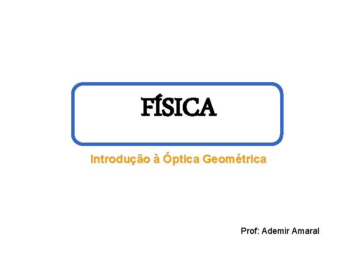 FÍSICA Introdução à Óptica Geométrica Prof: Ademir Amaral 