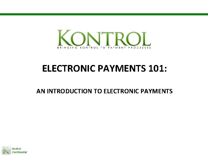 ELECTRONIC PAYMENTS 101: AN INTRODUCTION TO ELECTRONIC PAYMENTS Kontrol Confidential 