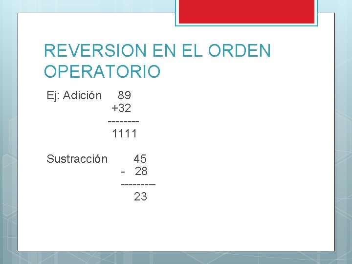 REVERSION EN EL ORDEN OPERATORIO Ej: Adición 89 +32 ------- 1111 Sustracción 45 -