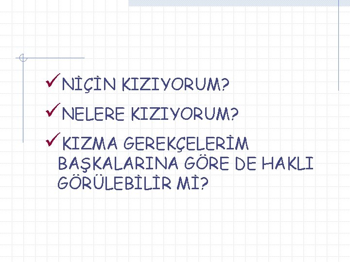 üNİÇİN KIZIYORUM? üNELERE KIZIYORUM? üKIZMA GEREKÇELERİM BAŞKALARINA GÖRE DE HAKLI GÖRÜLEBİLİR Mİ? 