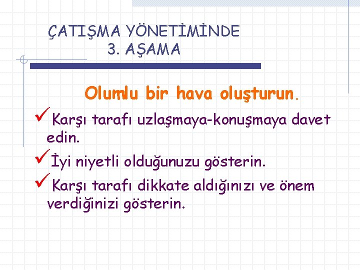 ÇATIŞMA YÖNETİMİNDE 3. AŞAMA Olumlu bir hava oluşturun. üKarşı tarafı uzlaşmaya-konuşmaya davet edin. üİyi