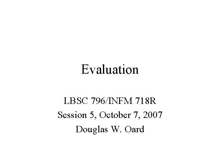 Evaluation LBSC 796/INFM 718 R Session 5, October 7, 2007 Douglas W. Oard 