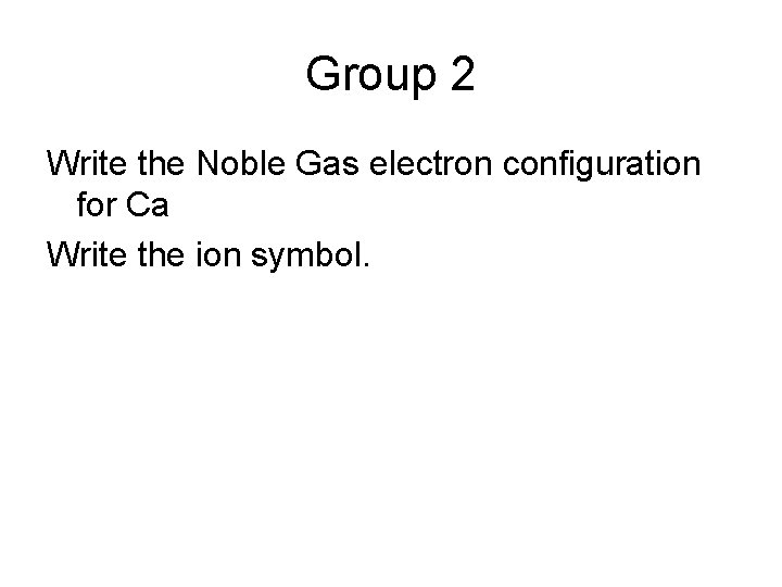 Group 2 Write the Noble Gas electron configuration for Ca Write the ion symbol.