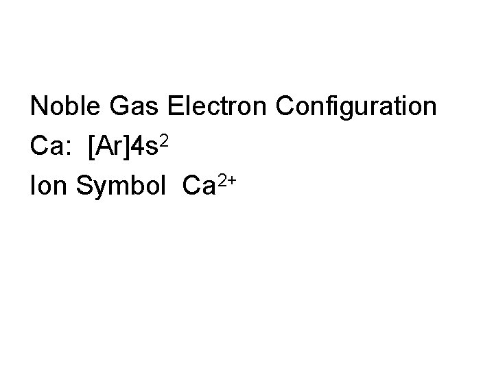 Noble Gas Electron Configuration Ca: [Ar]4 s 2 Ion Symbol Ca 2+ 