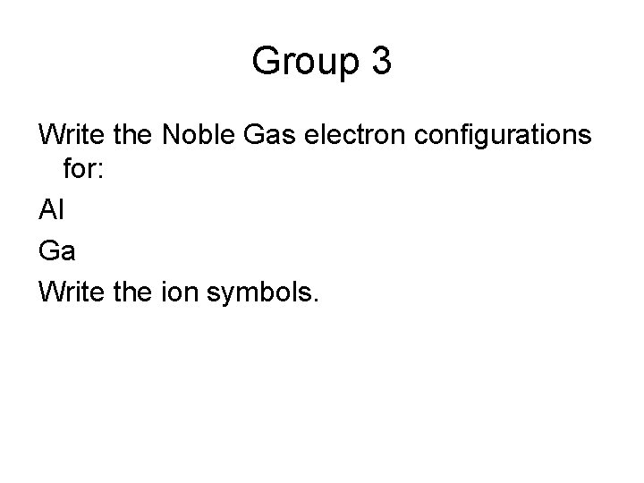 Group 3 Write the Noble Gas electron configurations for: Al Ga Write the ion