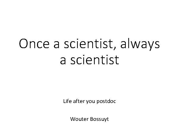 Once a scientist, always a scientist Life after you postdoc Wouter Bossuyt 