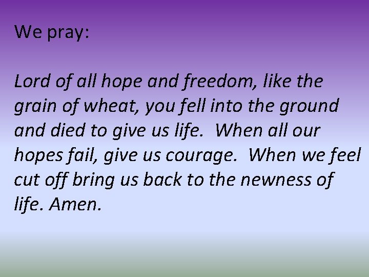 We pray: Lord of all hope and freedom, like the grain of wheat, you