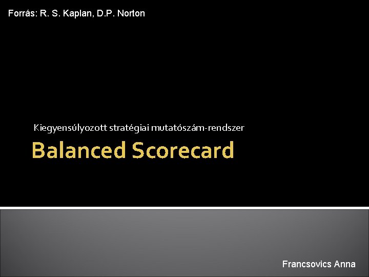 Forrás: R. S. Kaplan, D. P. Norton Kiegyensúlyozott stratégiai mutatószám-rendszer Balanced Scorecard Francsovics Anna