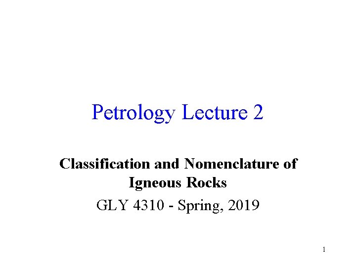 Petrology Lecture 2 Classification and Nomenclature of Igneous Rocks GLY 4310 - Spring, 2019