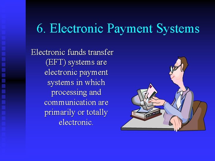 6. Electronic Payment Systems Electronic funds transfer (EFT) systems are electronic payment systems in