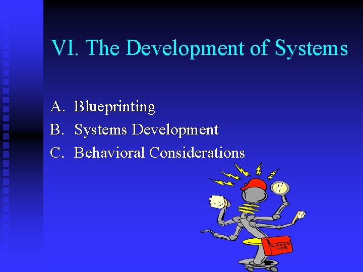 VI. The Development of Systems A. Blueprinting B. Systems Development C. Behavioral Considerations 