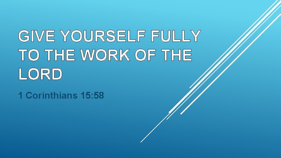 GIVE YOURSELF FULLY TO THE WORK OF THE LORD 1 Corinthians 15: 58 