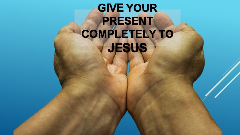 GIVE YOUR PRESENT COMPLETELY TO JESUS 