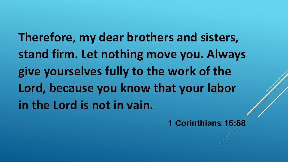 Therefore, my dear brothers and sisters, stand firm. Let nothing move you. Always give