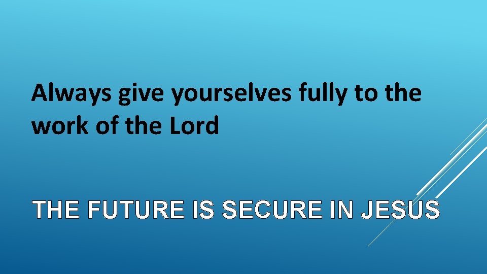 Always give yourselves fully to the work of the Lord THE FUTURE IS SECURE