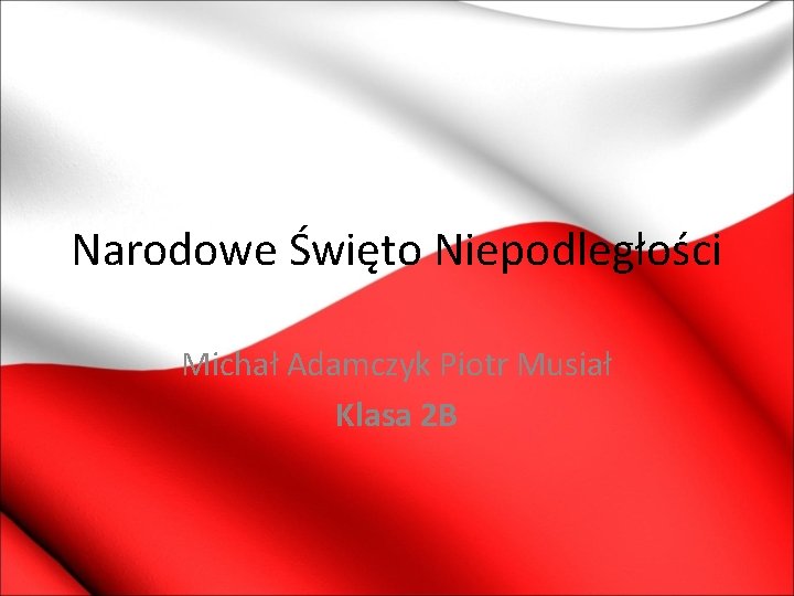 Narodowe Święto Niepodległości Michał Adamczyk Piotr Musiał Klasa 2 B 