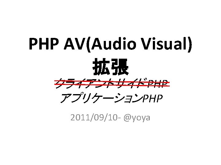 PHP AV(Audio Visual) 拡張 クライアントサイド PHP アプリケーションPHP 2011/09/10 - @yoya 