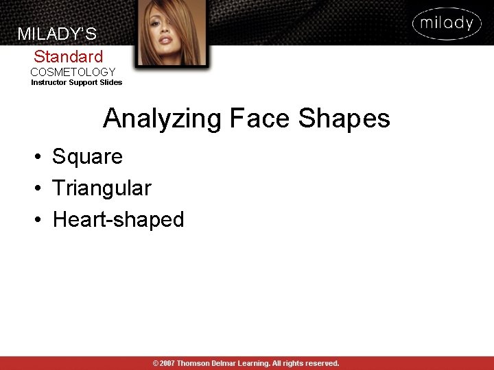 MILADY’S Standard COSMETOLOGY Instructor Support Slides Analyzing Face Shapes • Square • Triangular • MILADY’S Standard COSMETOLOGY Instructor Support Slides Analyzing Face Shapes • Square • Triangular •