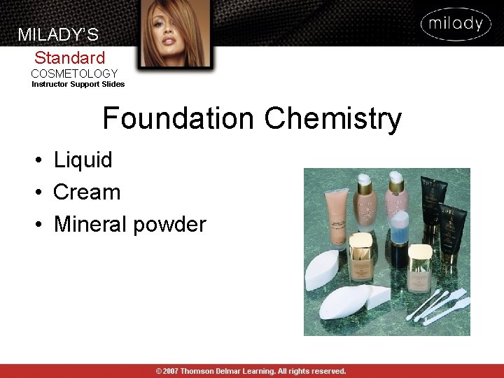 MILADY’S Standard COSMETOLOGY Instructor Support Slides Foundation Chemistry • Liquid • Cream • Mineral MILADY’S Standard COSMETOLOGY Instructor Support Slides Foundation Chemistry • Liquid • Cream • Mineral