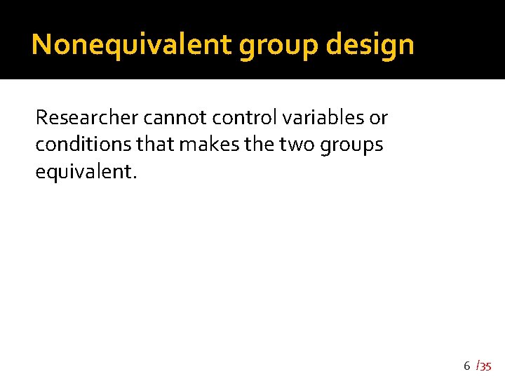 Nonequivalent group design Researcher cannot control variables or conditions that makes the two groups