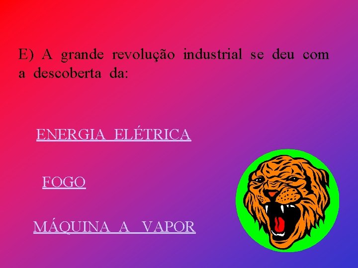 E) A grande revolução industrial se deu com a descoberta da: ENERGIA ELÉTRICA FOGO