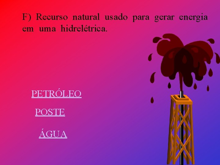 F) Recurso natural usado para gerar energia em uma hidrelétrica. PETRÓLEO POSTE ÁGUA 