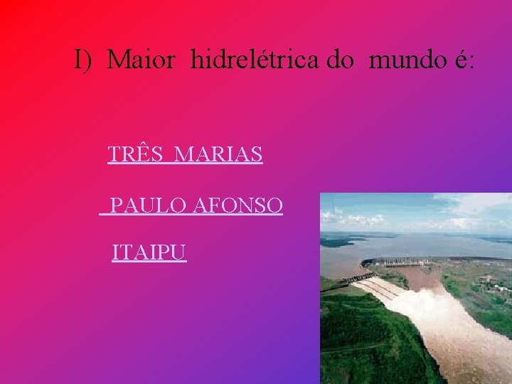 I) Maior hidrelétrica do mundo é: TRÊS MARIAS PAULO AFONSO ITAIPU 