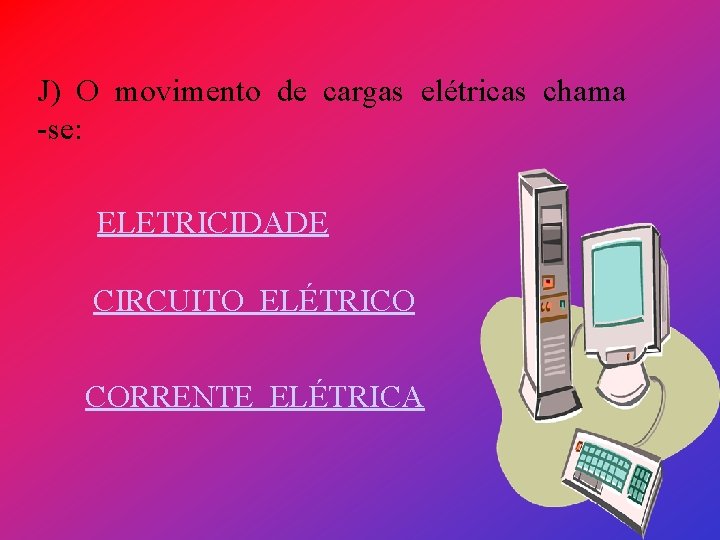 J) O movimento de cargas elétricas chama -se: ELETRICIDADE CIRCUITO ELÉTRICO CORRENTE ELÉTRICA 