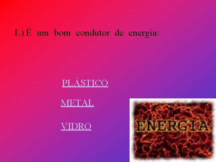 L) É um bom condutor de energia: PLÁSTICO METAL VIDRO 