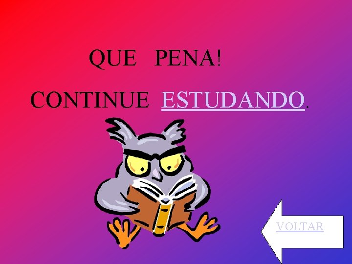 QUE PENA! CONTINUE ESTUDANDO. VOLTAR 