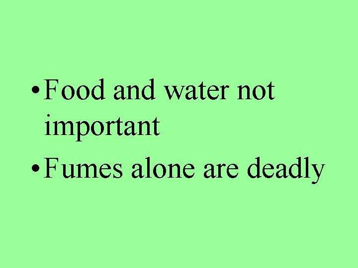  • Food and water not important • Fumes alone are deadly 