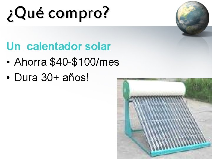¿Qué compro? Un calentador solar • Ahorra $40 -$100/mes • Dura 30+ años! 