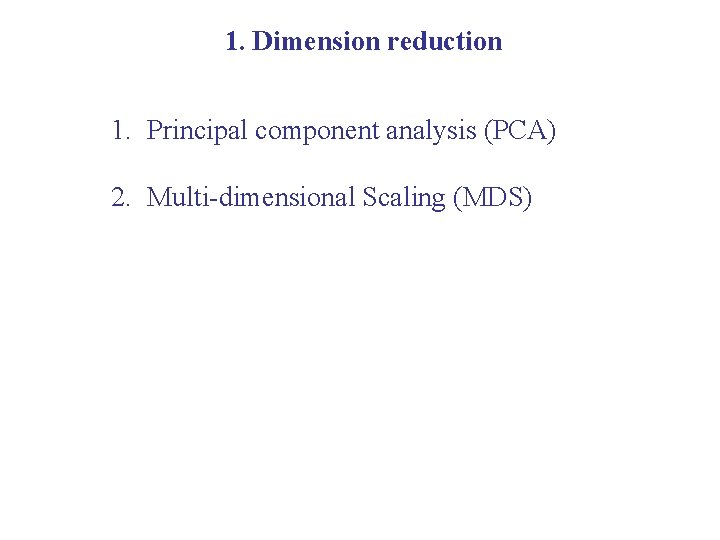 1. Dimension reduction 1. Principal component analysis (PCA) 2. Multi-dimensional Scaling (MDS) 